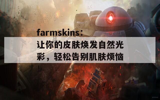 farmskins：让你的皮肤焕发自然光彩，轻松告别肌肤烦恼！