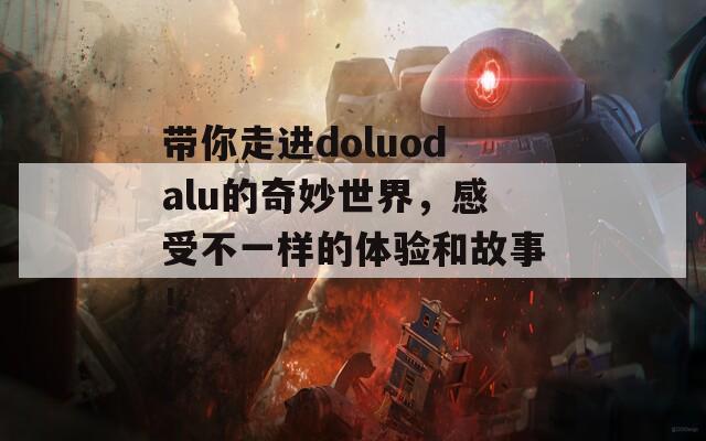 带你走进doluodalu的奇妙世界，感受不一样的体验和故事！