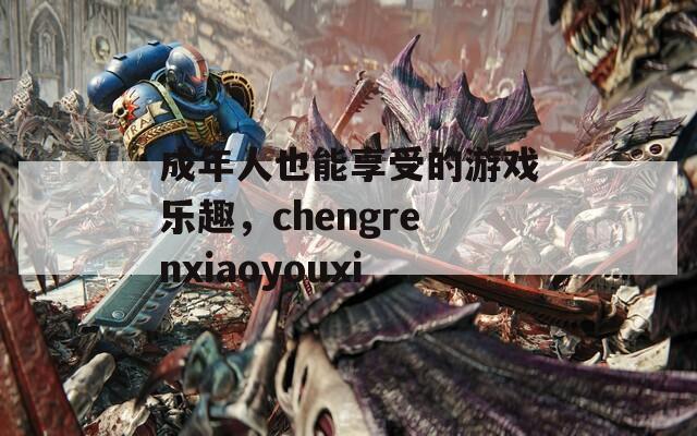 成年人也能享受的游戏乐趣，chengrenxiaoyouxi