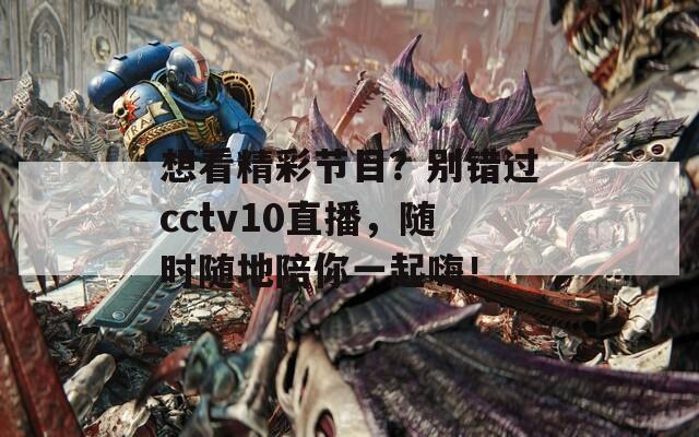 想看精彩节目？别错过cctv10直播，随时随地陪你一起嗨！