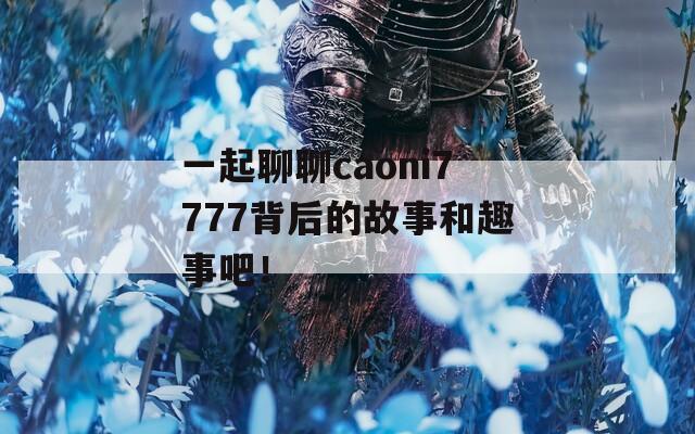 一起聊聊caoni7777背后的故事和趣事吧！