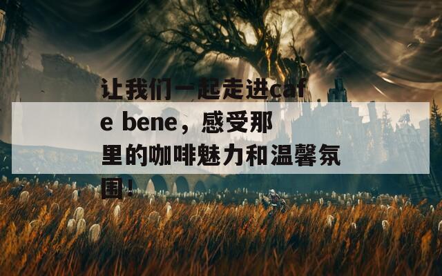 让我们一起走进cafe bene，感受那里的咖啡魅力和温馨氛围！