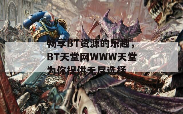 畅享BT资源的乐趣，BT天堂网WWW天堂为你提供无尽选择