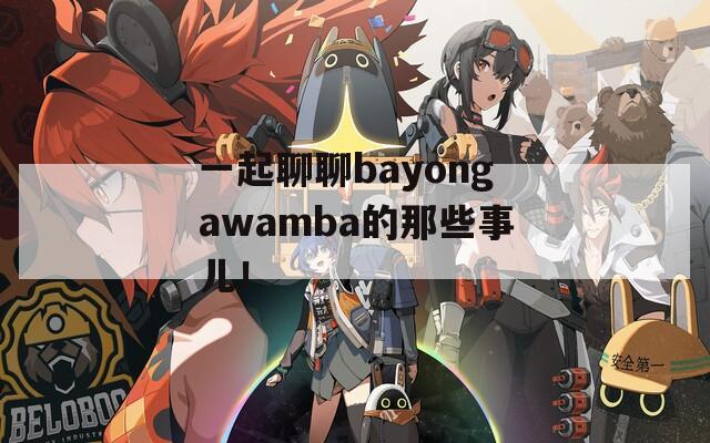 一起聊聊bayongawamba的那些事儿！