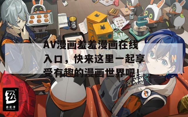 AV漫画羞羞漫画在线入口，快来这里一起享受有趣的漫画世界吧！