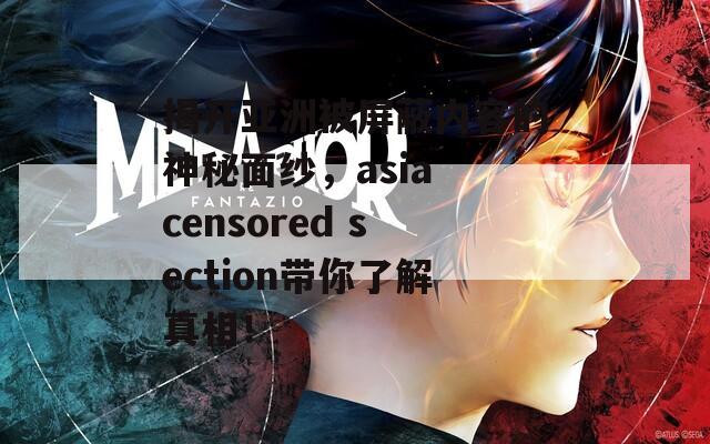 揭开亚洲被屏蔽内容的神秘面纱，asia censored section带你了解真相！