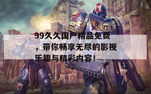 99久久国产精品免费，带你畅享无尽的影视乐趣与精彩内容！