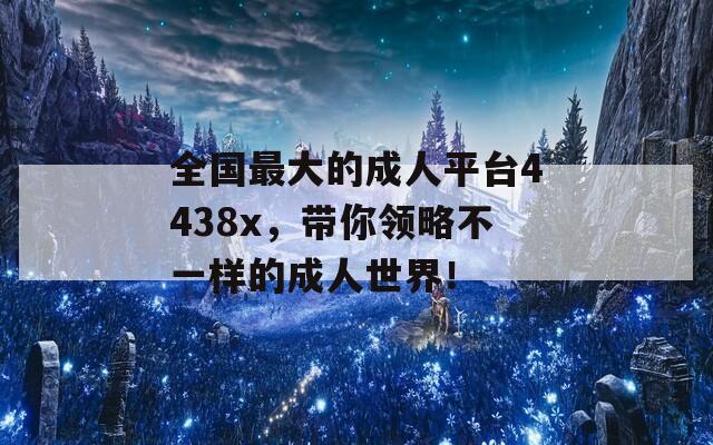 全国最大的成人平台4438x，带你领略不一样的成人世界！