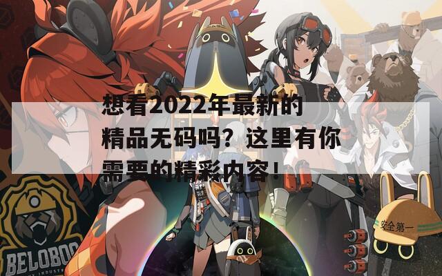 想看2022年最新的精品无码吗？这里有你需要的精彩内容！