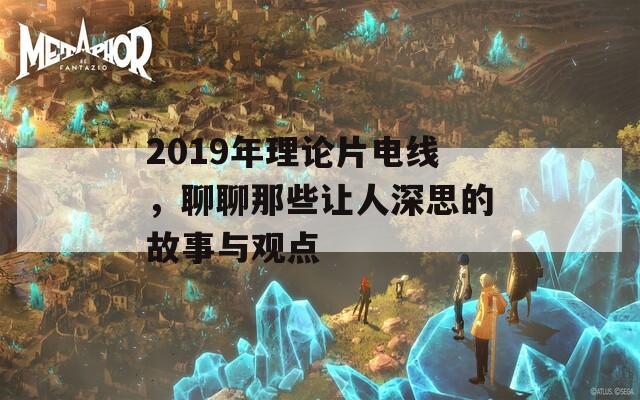 2019年理论片电线，聊聊那些让人深思的故事与观点