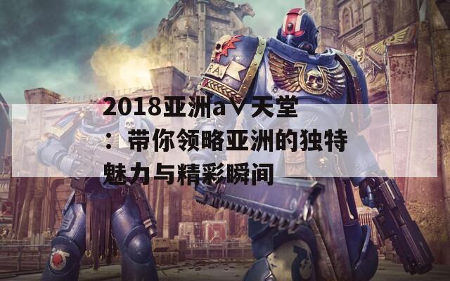 2018亚洲а∨天堂：带你领略亚洲的独特魅力与精彩瞬间