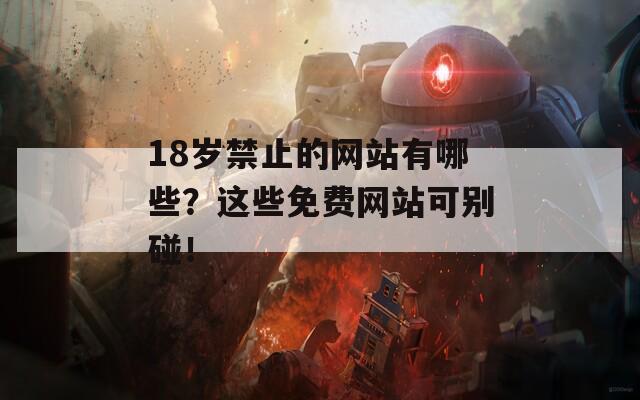 18岁禁止的网站有哪些？这些免费网站可别碰！