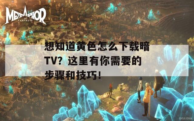 想知道黄色怎么下载暗TV？这里有你需要的步骤和技巧！