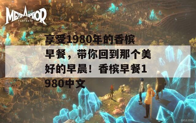 享受1980年的香槟早餐，带你回到那个美好的早晨！香槟早餐1980中文