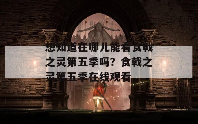 想知道在哪儿能看食戟之灵第五季吗？食戟之灵第五季在线观看