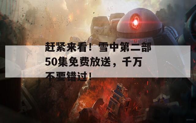 赶紧来看！雪中第二部50集免费放送，千万不要错过！