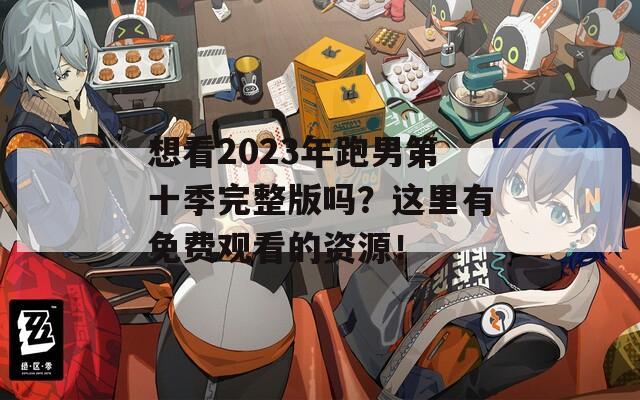 想看2023年跑男第十季完整版吗？这里有免费观看的资源！