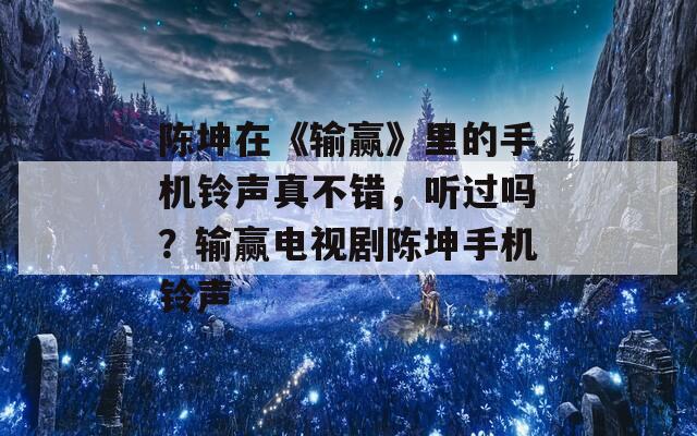 陈坤在《输赢》里的手机铃声真不错，听过吗？输赢电视剧陈坤手机铃声