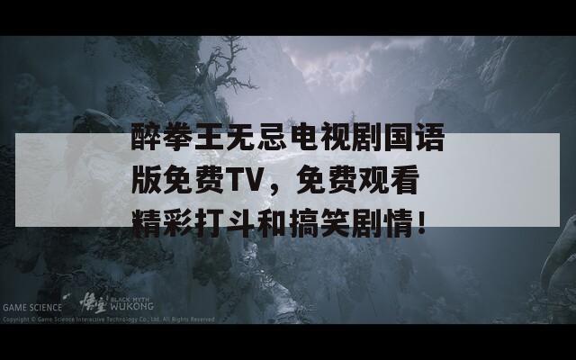 醉拳王无忌电视剧国语版免费TV，免费观看精彩打斗和搞笑剧情！