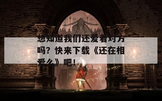 想知道我们还爱着对方吗？快来下载《还在相爱么》吧！