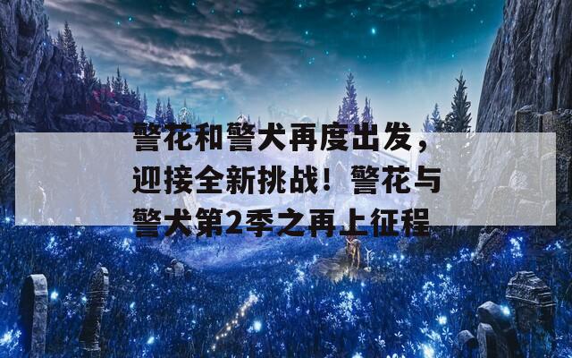 警花和警犬再度出发，迎接全新挑战！警花与警犬第2季之再上征程