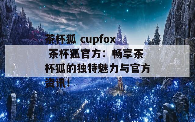 茶杯狐 cupfox 茶杯狐官方：畅享茶杯狐的独特魅力与官方资讯！