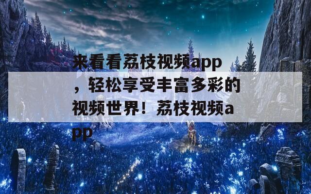 来看看荔枝视频app，轻松享受丰富多彩的视频世界！荔枝视频app