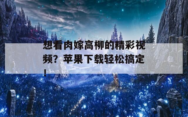 想看肉嫁高柳的精彩视频？苹果下载轻松搞定！