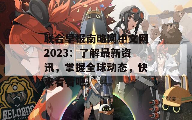 联合早报南略网中文网2023：了解最新资讯，掌握全球动态，快来看看吧！