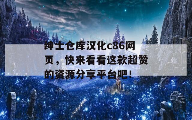 绅士仓库汉化c86网页，快来看看这款超赞的资源分享平台吧！