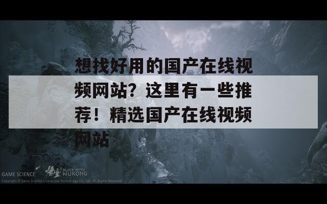 想找好用的国产在线视频网站？这里有一些推荐！精选国产在线视频网站