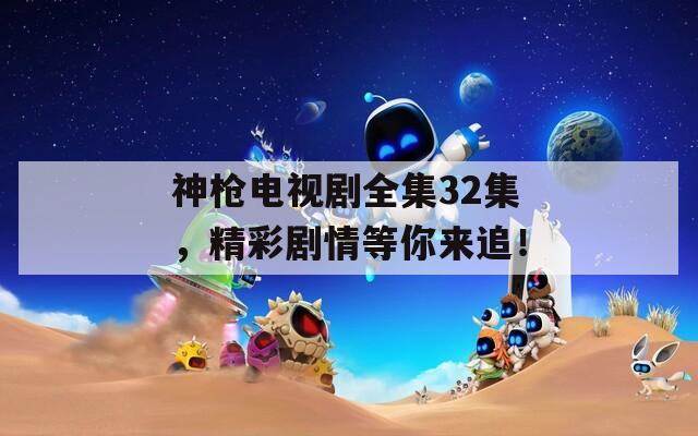 神枪电视剧全集32集，精彩剧情等你来追！