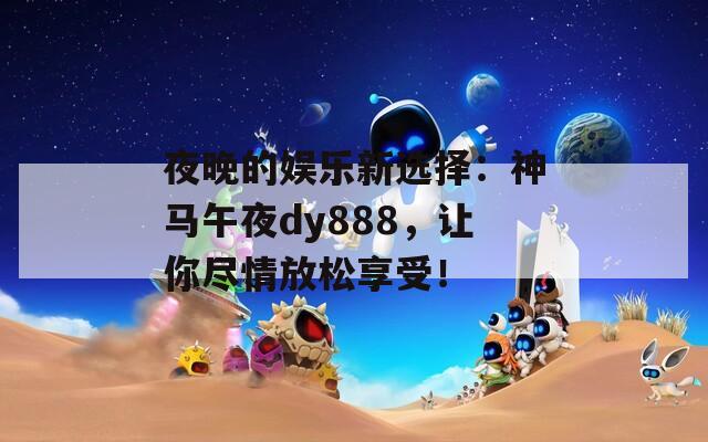 夜晚的娱乐新选择：神马午夜dy888，让你尽情放松享受！