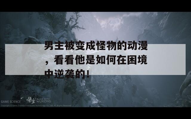 男主被变成怪物的动漫，看看他是如何在困境中逆袭的！