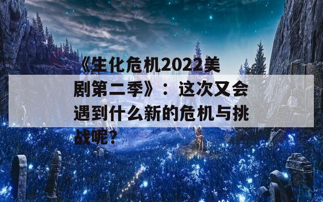 《生化危机2022美剧第二季》：这次又会遇到什么新的危机与挑战呢？