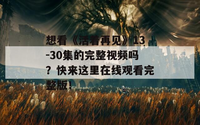 想看《活着再见》13-30集的完整视频吗？快来这里在线观看完整版！