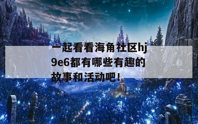 一起看看海角社区hj9e6都有哪些有趣的故事和活动吧！