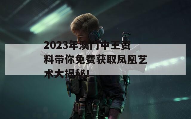 2023年澳门中王资料带你免费获取凤凰艺术大揭秘！