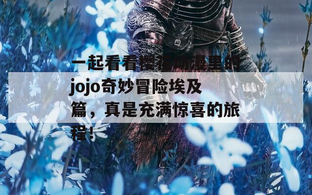 一起看看樱花动漫里的jojo奇妙冒险埃及篇，真是充满惊喜的旅程！