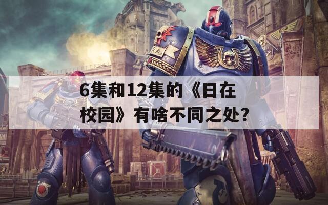 6集和12集的《日在校园》有啥不同之处？