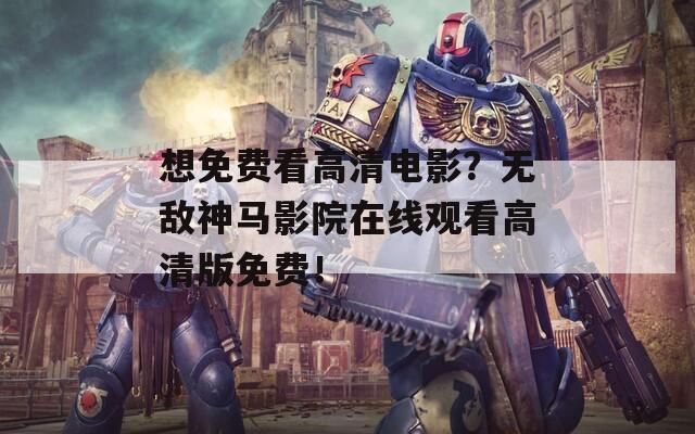 想免费看高清电影？无敌神马影院在线观看高清版免费！