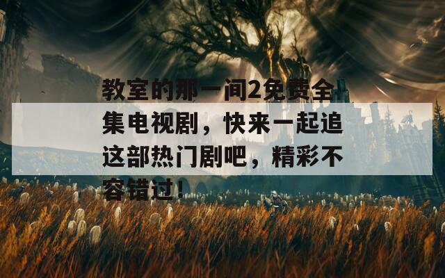 教室的那一间2免费全集电视剧，快来一起追这部热门剧吧，精彩不容错过！