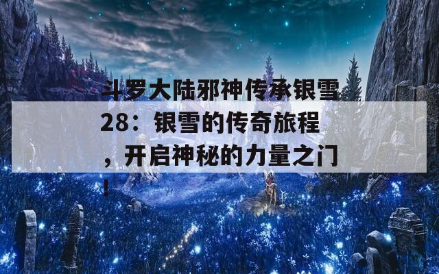 斗罗大陆邪神传承银雪28：银雪的传奇旅程，开启神秘的力量之门！