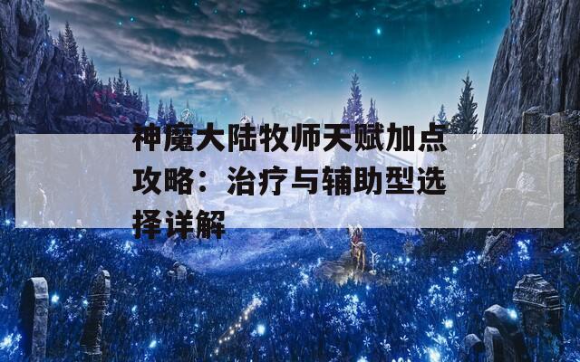 神魔大陆牧师天赋加点攻略：治疗与辅助型选择详解