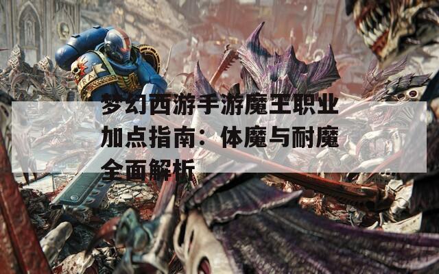 梦幻西游手游魔王职业加点指南：体魔与耐魔全面解析