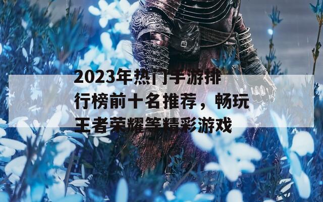 2023年热门手游排行榜前十名推荐，畅玩王者荣耀等精彩游戏