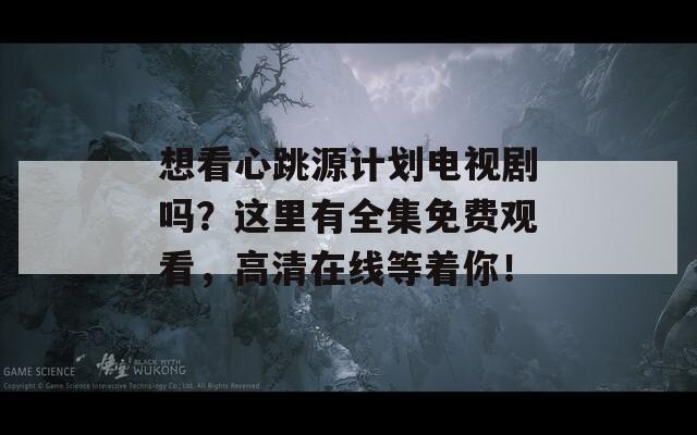 想看心跳源计划电视剧吗？这里有全集免费观看，高清在线等着你！