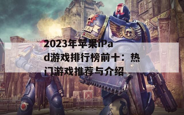 2023年苹果iPad游戏排行榜前十：热门游戏推荐与介绍