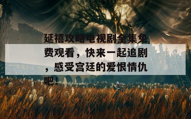 延禧攻略电视剧全集免费观看，快来一起追剧，感受宫廷的爱恨情仇吧！