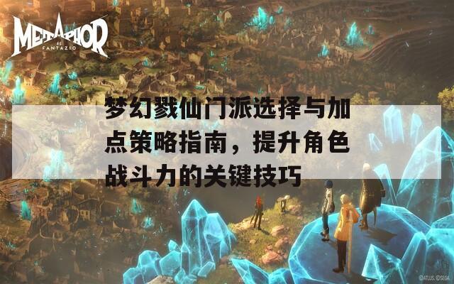 梦幻戮仙门派选择与加点策略指南，提升角色战斗力的关键技巧